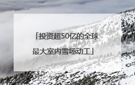 投资超50亿的全球最大室内雪场动工
