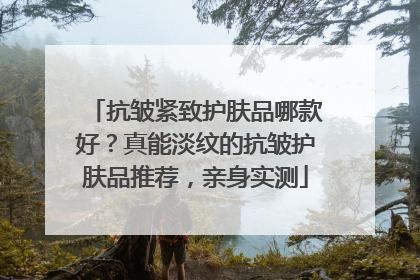 抗皱紧致护肤品哪款好？真能淡纹的抗皱护肤品推荐，亲身实测