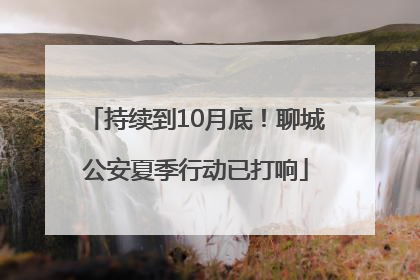 持续到10月底！聊城公安夏季行动已打响