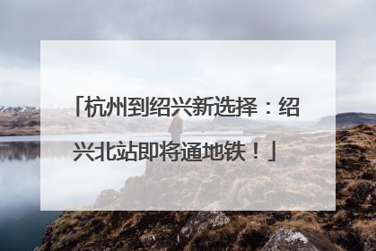 杭州到绍兴新选择：绍兴北站即将通地铁！