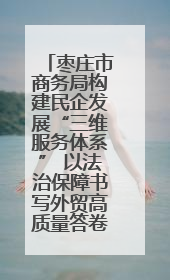 枣庄市商务局构建民企发展“三维服务体系” 以法治保障书写外贸高质量答卷