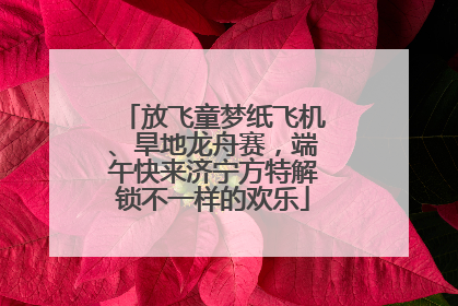 放飞童梦纸飞机、旱地龙舟赛，端午快来济宁方特解锁不一样的欢乐