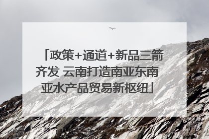 政策+通道+新品三箭齐发 云南打造南亚东南亚水产品贸易新枢纽