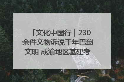 文化中国行｜230余件文物诉说千年巴蜀文明 成渝地区基建考古成果展开展