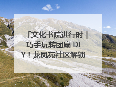 文化书院进行时｜巧手玩转团扇 DIY！龙凤苑社区解锁古风美学新姿势