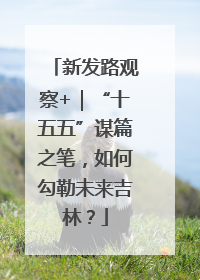 新发路观察+｜“十五五”谋篇之笔，如何勾勒未来吉林？