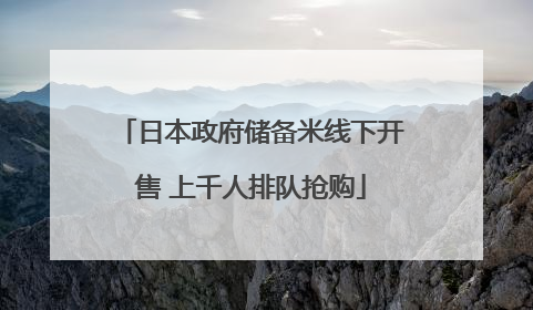 日本政府储备米线下开售 上千人排队抢购