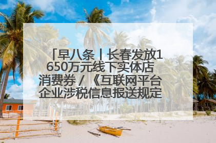 早八条丨长春发放1650万元线下实体店消费券／《互联网平台企业涉税信息报送规定》正式施行