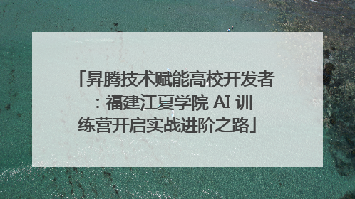 昇腾技术赋能高校开发者：福建江夏学院 AI 训练营开启实战进阶之路