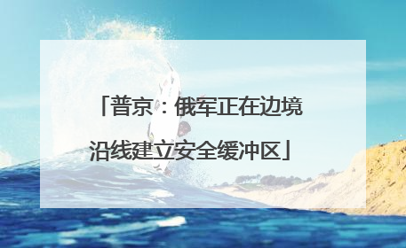 普京：俄军正在边境沿线建立安全缓冲区