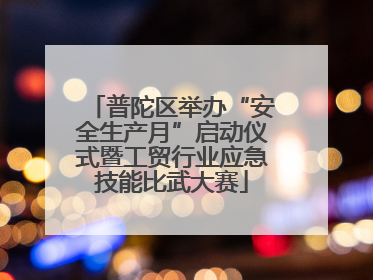 普陀区举办“安全生产月”启动仪式暨工贸行业应急技能比武大赛
