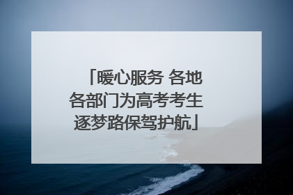 暖心服务 各地各部门为高考考生逐梦路保驾护航