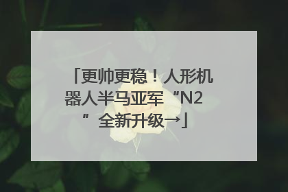 更帅更稳！人形机器人半马亚军“N2”全新升级→