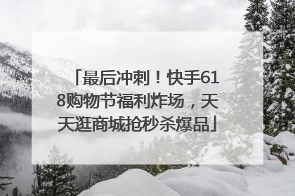最后冲刺！快手618购物节福利炸场，天天逛商城抢秒杀爆品