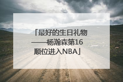 最好的生日礼物——杨瀚森第16顺位进入NBA
