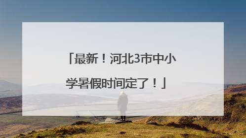最新！河北3市中小学暑假时间定了！
