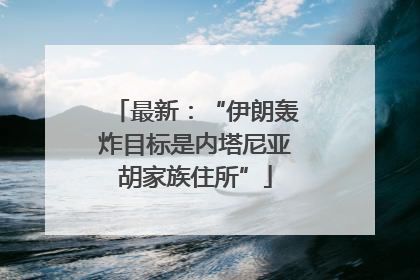 最新：“伊朗轰炸目标是内塔尼亚胡家族住所”