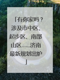 有你家吗？涉及市中区、起步区、南部山区……济南最新规划出炉