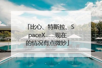 比心、特斯拉、SpaceX……现在的情况有点微妙