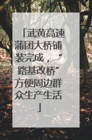 武黄高速蒲团大桥铺装完成，“路基改桥”方便周边群众生产生活