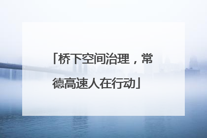桥下空间治理，常德高速人在行动