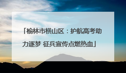 榆林市横山区：护航高考助力逐梦 征兵宣传点燃热血