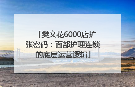 樊文花6000店扩张密码：面部护理连锁的底层运营逻辑