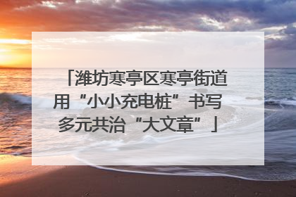 潍坊寒亭区寒亭街道用“小小充电桩”书写多元共治“大文章”