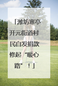 潍坊寒亭开元街道村民自发捐款修起“暖心路”！