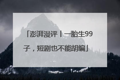 澎湃漫评丨一胎生99子，短剧也不能胡编