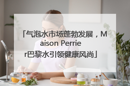 气泡水市场蓬勃发展，Maison Perrier巴黎水引领健康风尚