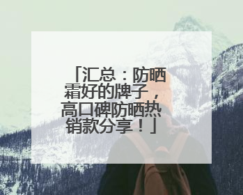 汇总：防晒霜好的牌子，高口碑防晒热销款分享！