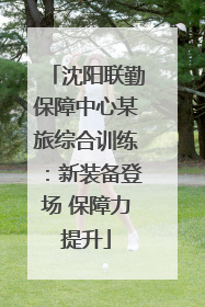沈阳联勤保障中心某旅综合训练：新装备登场 保障力提升
