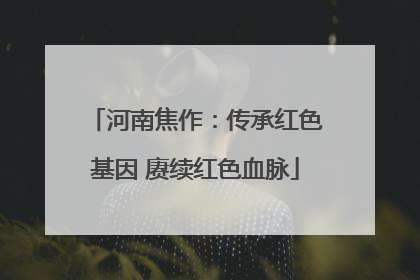 河南焦作：传承红色基因 赓续红色血脉
