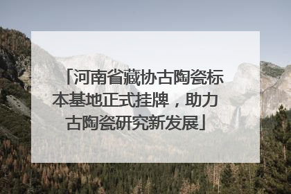 河南省藏协古陶瓷标本基地正式挂牌，助力古陶瓷研究新发展