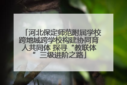 河北保定师范附属学校跨地域跨学校构建协同育人共同体 探寻“教联体”三级进阶之路