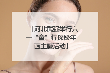 河北武强举行六一“童”行探秘年画主题活动