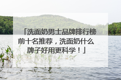 洗面奶男士品牌排行榜前十名推荐，洗面奶什么牌子好用更科学！