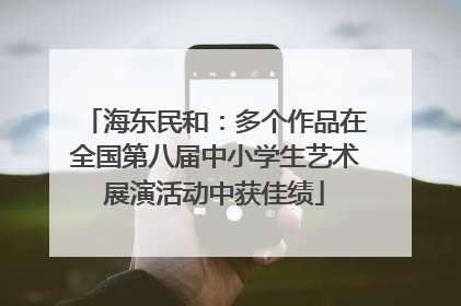 海东民和：多个作品在全国第八届中小学生艺术展演活动中获佳绩