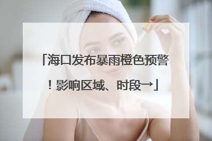 海口发布暴雨橙色预警！影响区域、时段→