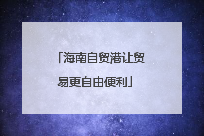 海南自贸港让贸易更自由便利