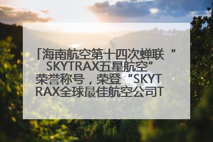 海南航空第十四次蝉联“SKYTRAX五星航空”荣誉称号，荣登“SKYTRAX全球最佳航空公司TOP10”榜单