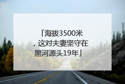 海拔3500米，这对夫妻坚守在黑河源头19年