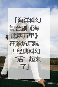 海洋科幻舞台剧《海底两万里》在潍坊启航！经典科幻“活”起来了