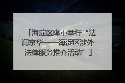 海淀区隆重举行“法润京华——海淀区涉外法律服务推介活动”