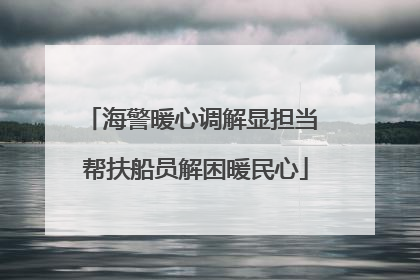 海警暖心调解显担当 帮扶船员解困暖民心