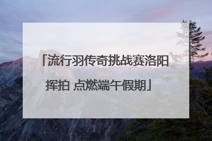 流行羽传奇挑战赛洛阳挥拍 点燃端午假期