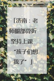 济南：老师腿部骨折坚持上课 “孩子们想我了”