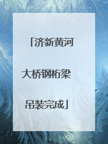 济新黄河大桥钢桁梁吊装完成