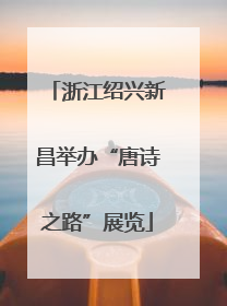 浙江绍兴新昌举办“唐诗之路”展览